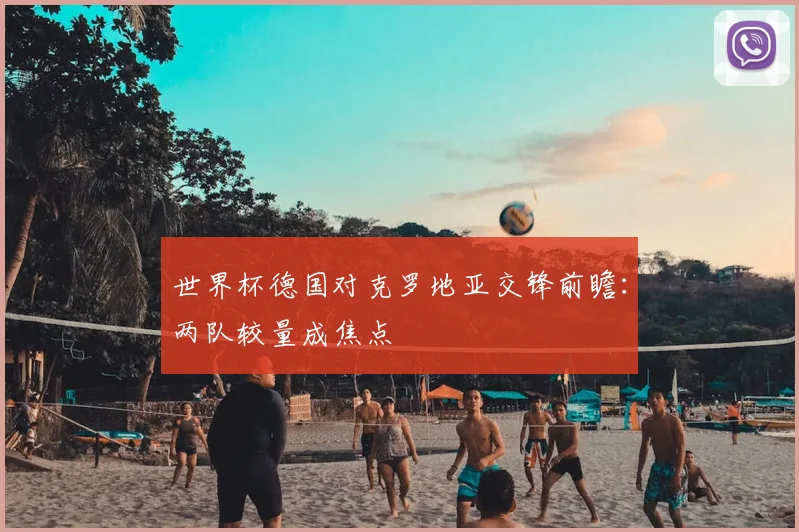 世界杯德国对克罗地亚交锋前瞻:两队较量成焦点