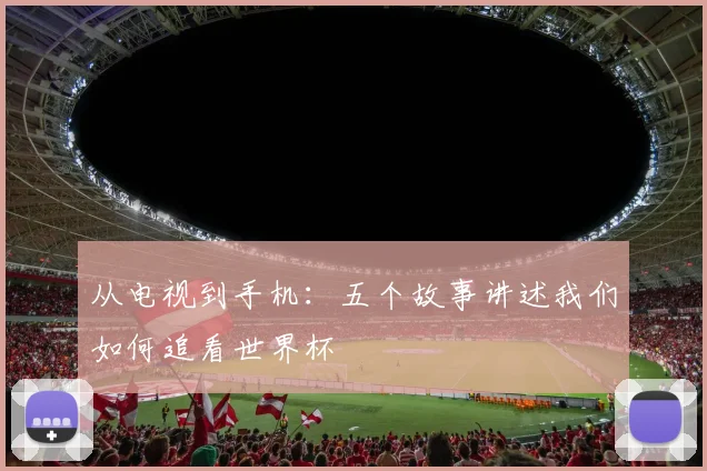 从电视到手机:五个故事讲述我们如何追看世界杯