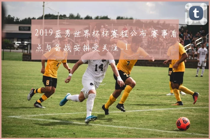 2019蓝男世界杯杯赛程公布 赛事看点与备战安排受关注_1