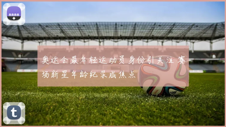 奥运会最年轻运动员身份引关注 赛场新星年龄纪录成焦点