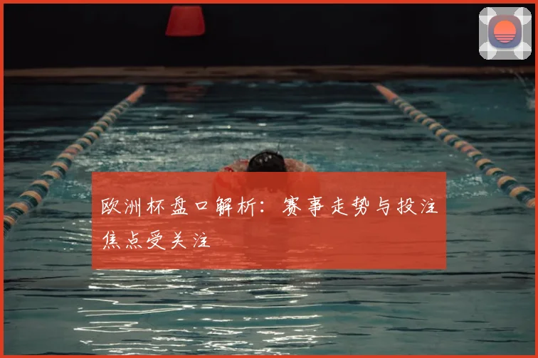 欧洲杯盘口解析：赛事走势与投注焦点受关注