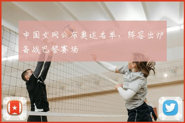中国女网公布奥运名单,阵容出炉备战巴黎赛场