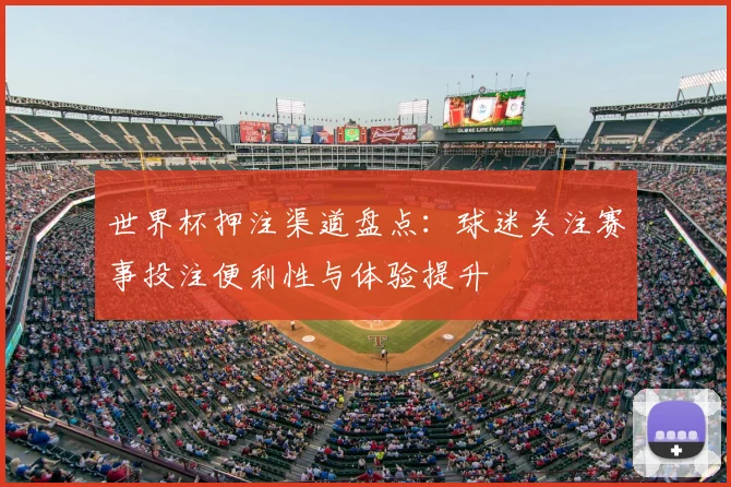 世界杯押注渠道盘点:球迷关注赛事投注便利性与体验提升